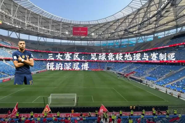 三大赛区：足球竞技地理与赛制逻辑的深层博弈