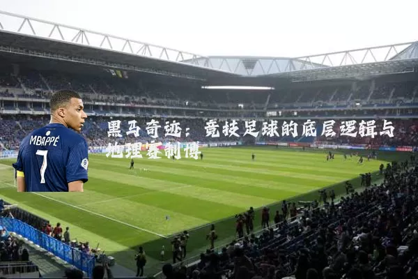 黑马奇迹:竞技足球的底层逻辑与地理赛制博弈