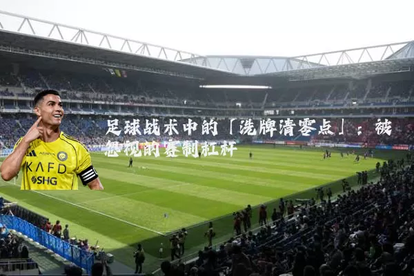 足球战术中的「洗牌清零点」：被忽视的赛制杠杆