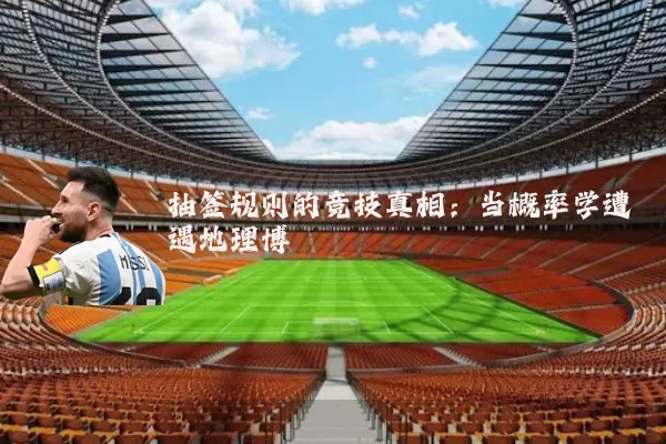 抽签规则的竞技真相：当概率学遭遇地理博弈