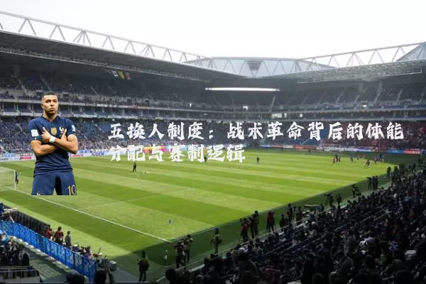 五换人制度：战术革命背后的体能分配与赛制逻辑