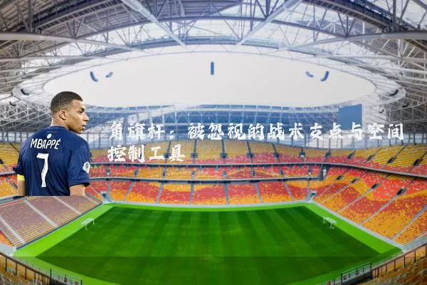 角旗杆：被忽视的战术支点与空间控制工具