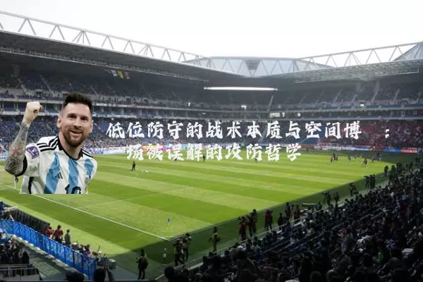 低位防守的战术本质与空间博弈:一场被误解的攻防哲学