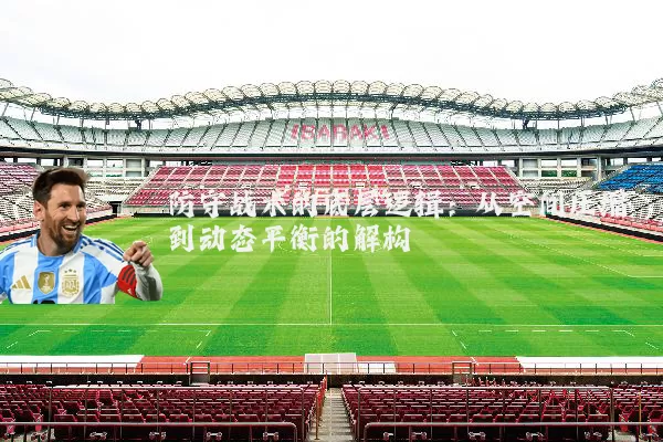 防守战术的底层逻辑：从空间压缩到动态平衡的解构