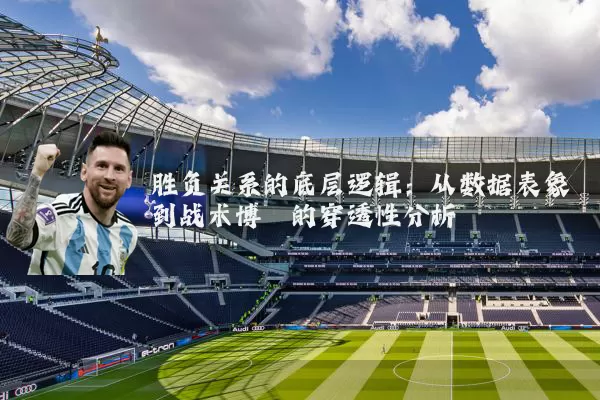 胜负关系的底层逻辑:从数据表象到战术博弈的穿透性分析