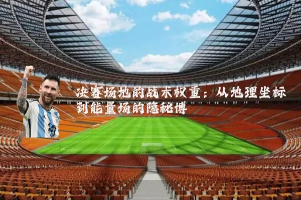决赛场地的战术权重：从地理坐标到能量场的隐秘博弈