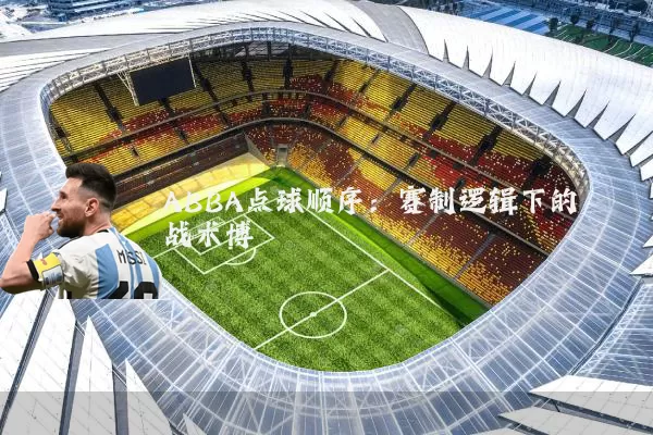 ABBA点球顺序:赛制逻辑下的战术博弈