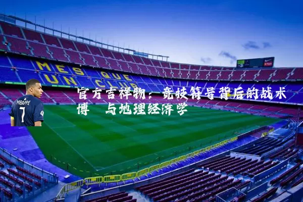 官方吉祥物:竞技符号背后的战术博弈与地理经济学